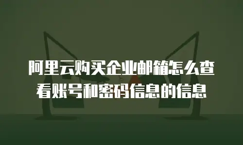 阿里云购买企业邮箱怎么查看账号和密码信息的信息