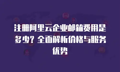 注册阿里云企业邮箱费用是多少？全面解析价格与服务优势