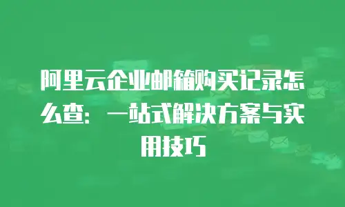 阿里云企业邮箱购买记录怎么查：一站式解决方案与实用技巧
