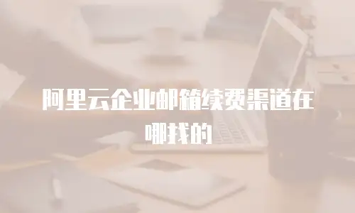 阿里云企业邮箱续费渠道在哪找的