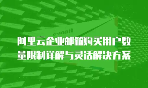 阿里云企业邮箱购买用户数量限制详解与灵活解决方案