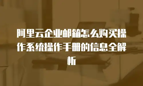 阿里云企业邮箱怎么购买操作系统操作手册的信息全解析