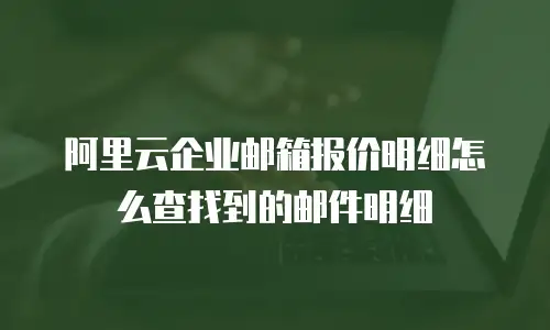 阿里云企业邮箱报价明细怎么查找到的邮件明细