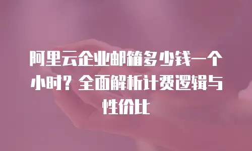 阿里云企业邮箱多少钱一个小时？全面解析计费逻辑与性价比