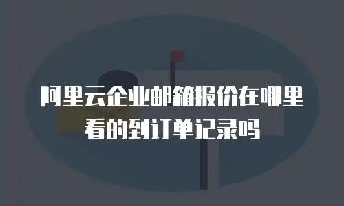 阿里云企业邮箱报价在哪里看的到订单记录吗