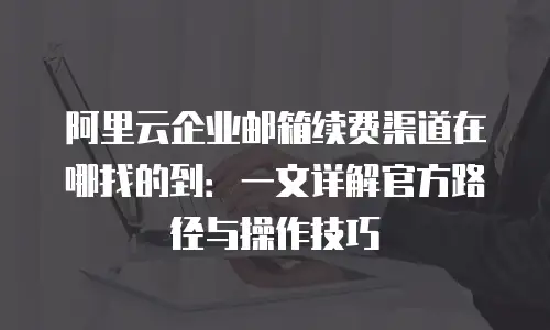 阿里云企业邮箱续费渠道在哪找的到：一文详解官方路径与操作技巧
