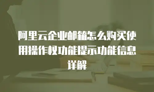 阿里云企业邮箱怎么购买使用操作权功能提示功能信息详解