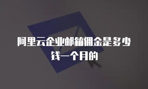 阿里云企业邮箱佣金是多少钱一个月的