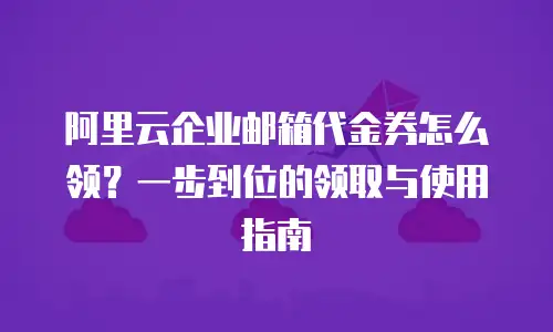 阿里云企业邮箱代金券怎么领？一步到位的领取与使用指南