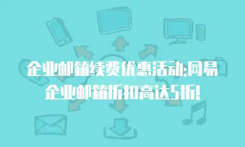 企业邮箱续费优惠活动:网易企业邮箱折扣高达5折!