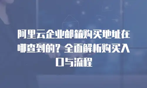 阿里云企业邮箱购买地址在哪查到的?全面解析购买入口与流程