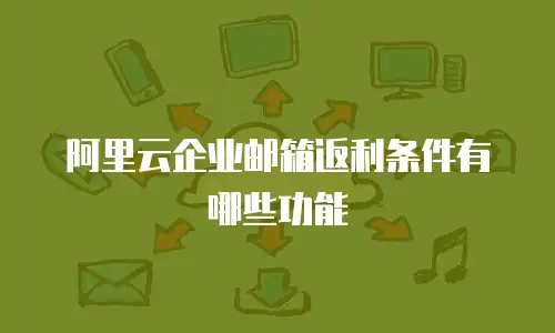 阿里云企业邮箱返利条件有哪些功能