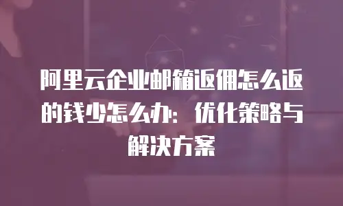 阿里云企业邮箱返佣怎么返的钱少怎么办:优化策略与解决方案