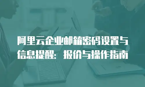 阿里云企业邮箱密码设置与信息提醒：报价与操作指南