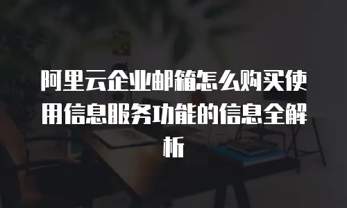 阿里云企业邮箱怎么购买使用信息服务功能的信息全解析