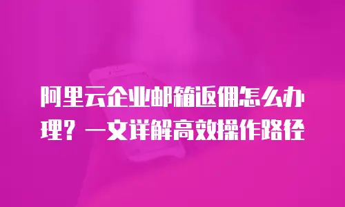 阿里云企业邮箱返佣怎么办理？一文详解高效操作路径