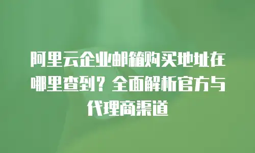 阿里云企业邮箱购买地址在哪里查到？全面解析官方与代理商渠道