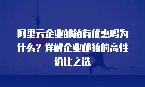 阿里云企业邮箱有优惠吗为什么？详解企业邮箱的高性价比之选