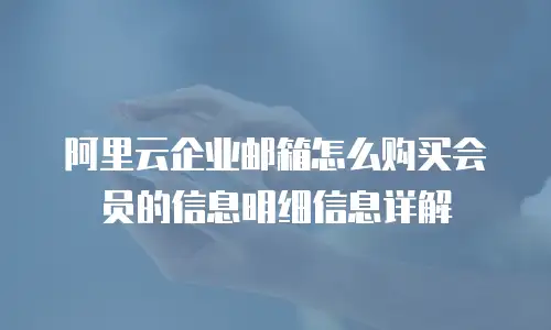 阿里云企业邮箱怎么购买会员的信息明细信息详解