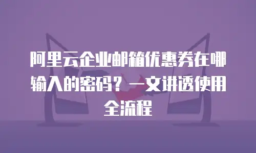 阿里云企业邮箱优惠券在哪输入的密码？一文讲透使用全流程