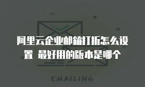 阿里云企业邮箱打折怎么设置 最好用的版本是哪个