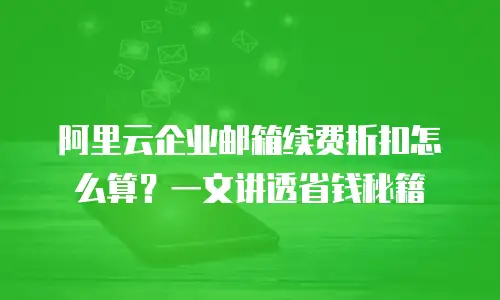 阿里云企业邮箱续费折扣怎么算?一文讲透省钱秘籍