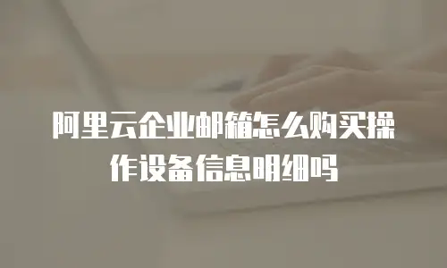 阿里云企业邮箱怎么购买操作设备信息明细吗
