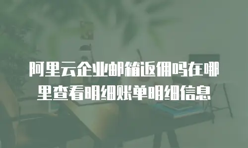 阿里云企业邮箱返佣吗在哪里查看明细账单明细信息