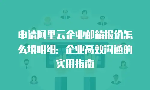 申请阿里云企业邮箱报价怎么填明细：企业高效沟通的实用指南