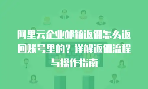 阿里云企业邮箱返佣怎么返回账号里的？详解返佣流程与操作指南