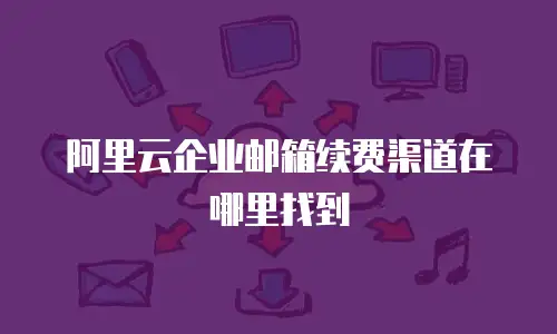 阿里云企业邮箱续费渠道在哪里找到