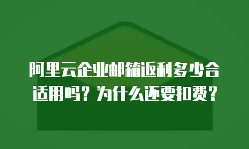 阿里云企业邮箱返利多少合适用吗？为什么还要扣费？