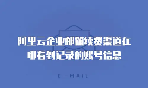 阿里云企业邮箱续费渠道在哪看到记录的账号信息