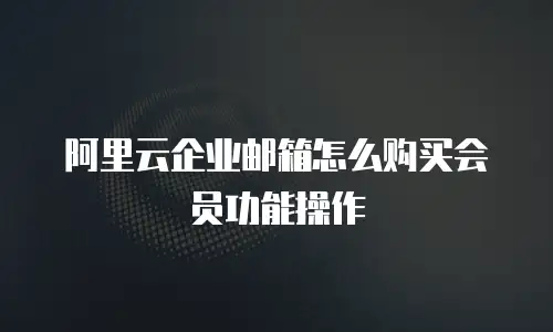 阿里云企业邮箱怎么购买会员功能操作