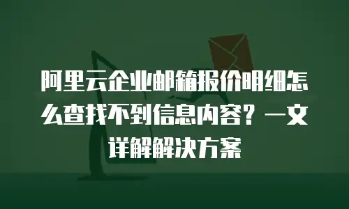 阿里云企业邮箱报价明细怎么查找不到信息内容？一文详解解决方案