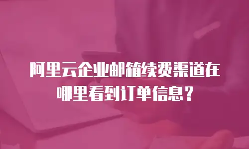 阿里云企业邮箱续费渠道在哪里看到订单信息？