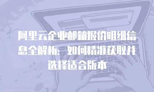 阿里云企业邮箱报价明细信息全解析：如何精准获取并选择适合版本