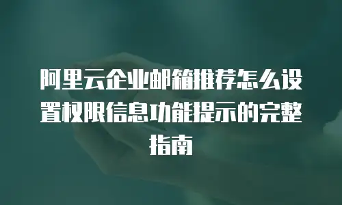 阿里云企业邮箱推荐怎么设置权限信息功能提示的完整指南