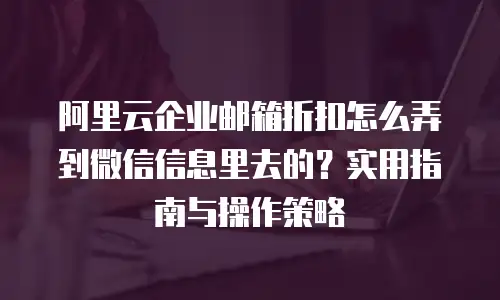 阿里云企业邮箱折扣怎么弄到微信信息里去的？实用指南与操作策略