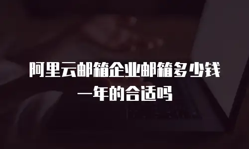 阿里云邮箱企业邮箱多少钱一年的合适吗
