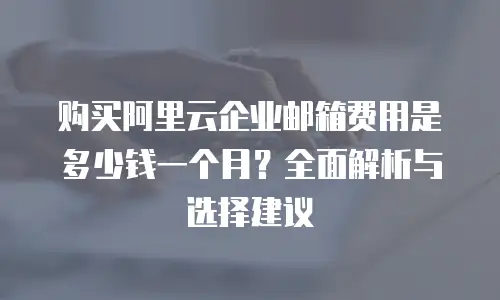 购买阿里云企业邮箱费用是多少钱一个月？全面解析与选择建议