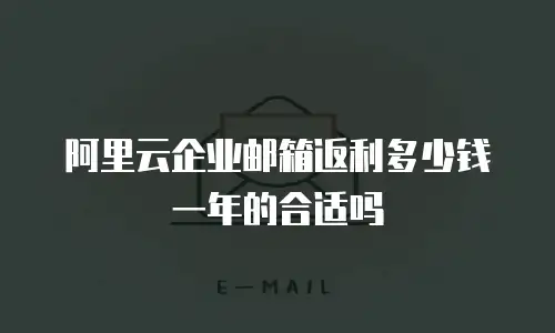 阿里云企业邮箱返利多少钱一年的合适吗