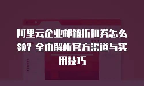 阿里云企业邮箱折扣券怎么领？全面解析官方渠道与实用技巧