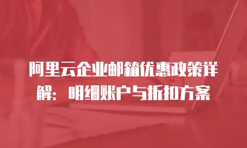 阿里云企业邮箱优惠政策详解：明细账户与折扣方案