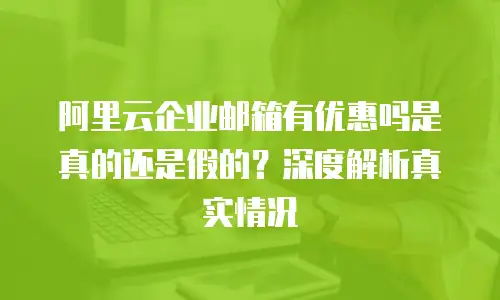 阿里云企业邮箱有优惠吗是真的还是假的？深度解析真实情况