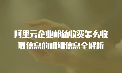 阿里云企业邮箱收费怎么收取信息的明细信息全解析