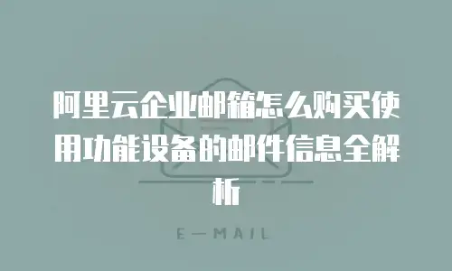 阿里云企业邮箱怎么购买使用功能设备的邮件信息全解析