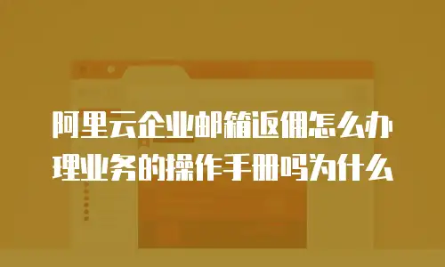阿里云企业邮箱返佣怎么办理业务的操作手册吗为什么