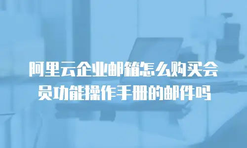 阿里云企业邮箱怎么购买会员功能操作手册的邮件吗