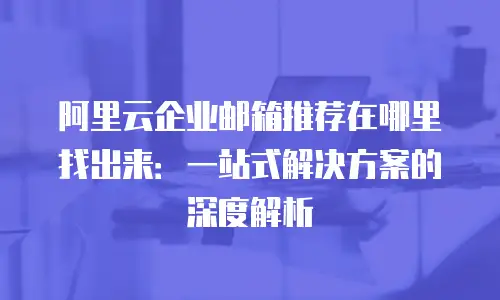 阿里云企业邮箱推荐在哪里找出来：一站式解决方案的深度解析